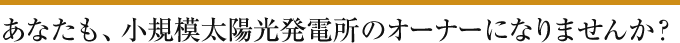 あなたも、小規模太陽光発電所のオーナーになりませんか？